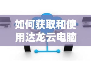 如何获取和使用达龙云电脑兑换码进行高效学习和办公