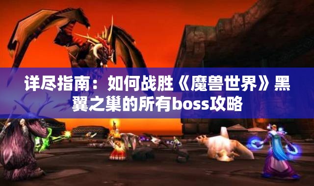 详尽指南：如何战胜《魔兽世界》黑翼之巢的所有boss攻略