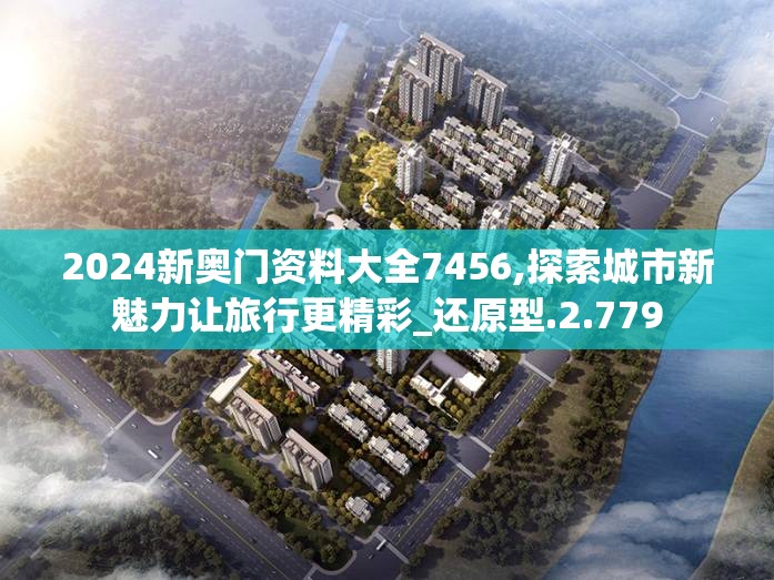 2024新奥门资料大全7456,探索城市新魅力让旅行更精彩_还原型.2.779