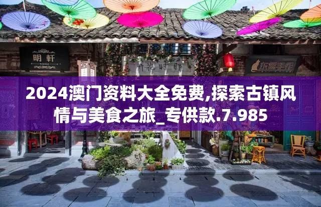 2024澳门资料大全免费,探索古镇风情与美食之旅_专供款.7.985