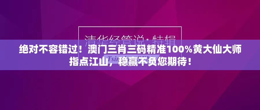 绝对不容错过！澳门三肖三码精准100%黄大仙大师指点江山，稳赢不负您期待！