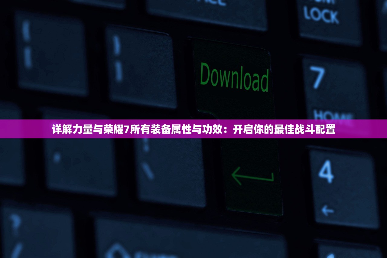 详解力量与荣耀7所有装备属性与功效：开启你的最佳战斗配置