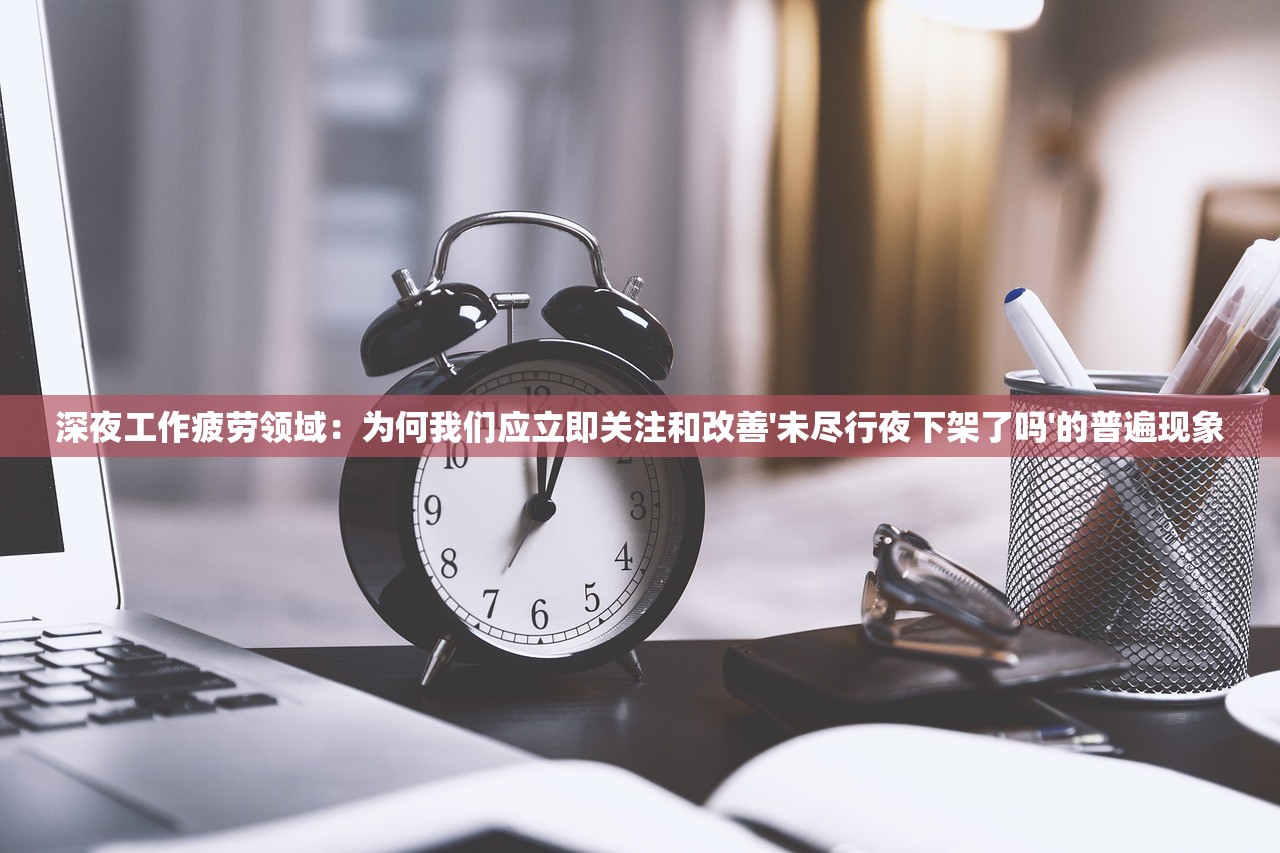 深夜工作疲劳领域：为何我们应立即关注和改善'未尽行夜下架了吗'的普遍现象