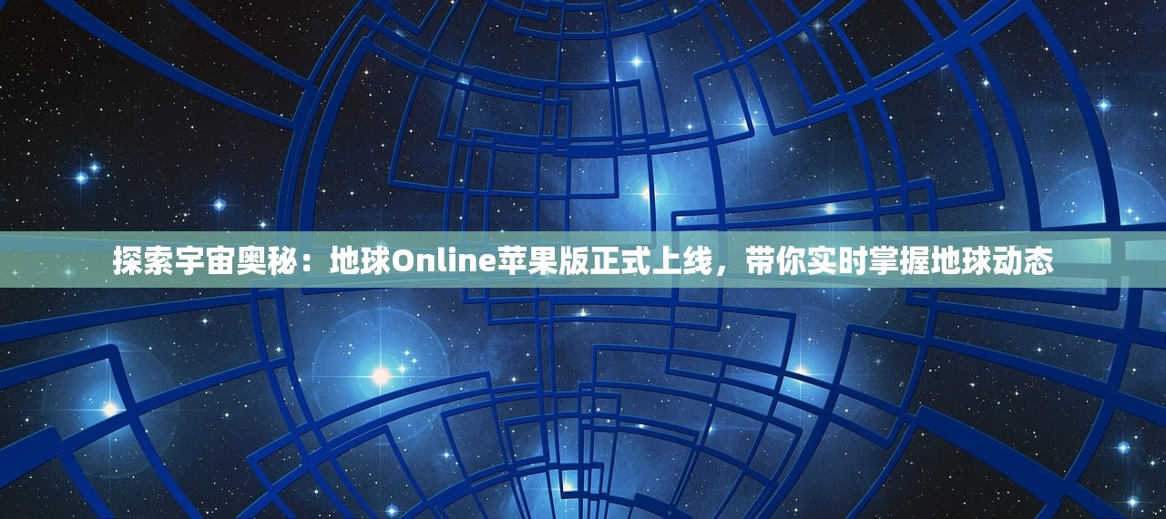 探索宇宙奥秘：地球Online苹果版正式上线，带你实时掌握地球动态