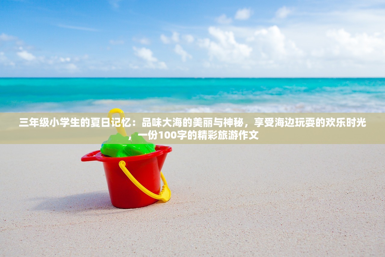 三年级小学生的夏日记忆：品味大海的美丽与神秘，享受海边玩耍的欢乐时光，一份100字的精彩旅游作文