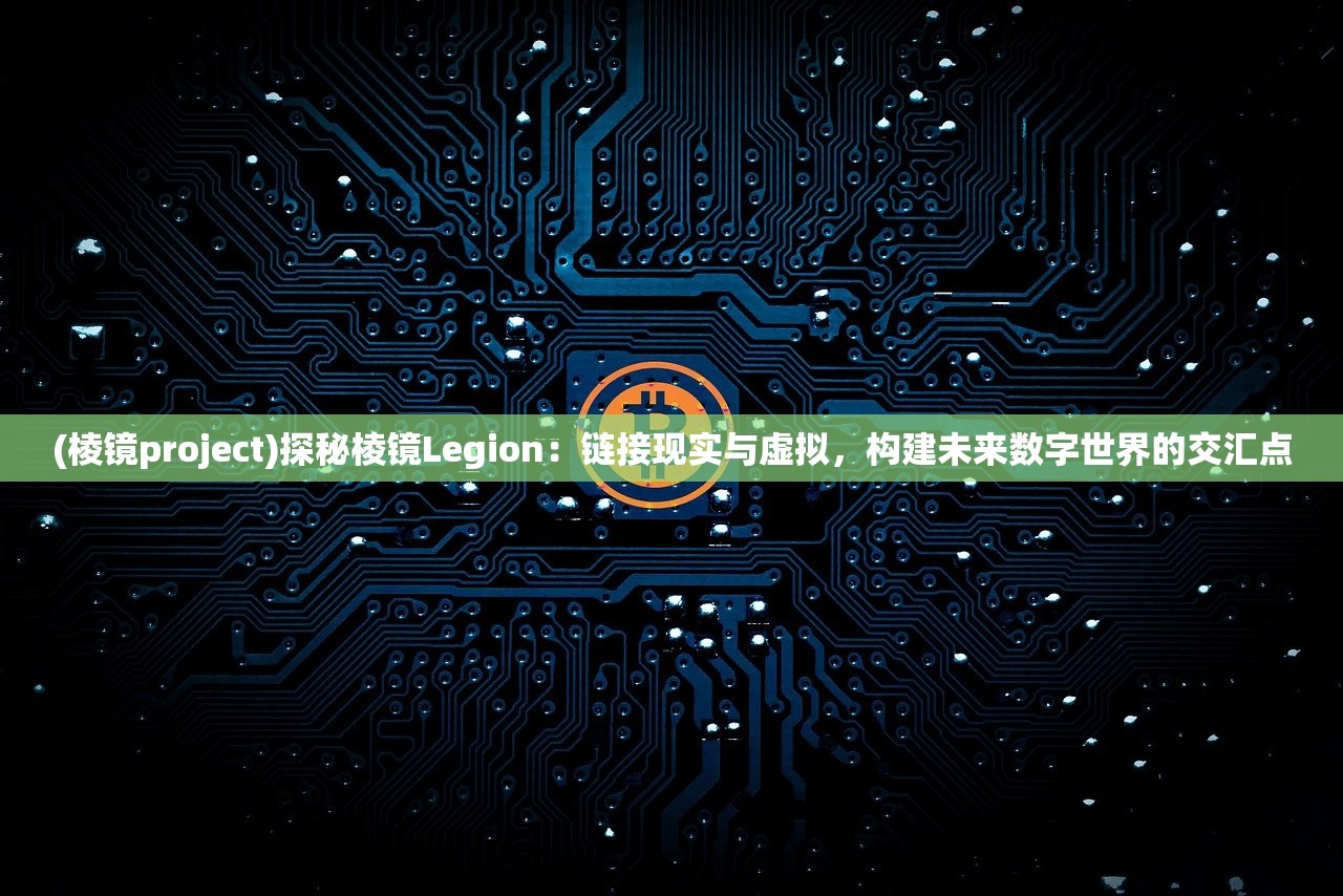 (棱镜project)探秘棱镜Legion：链接现实与虚拟，构建未来数字世界的交汇点