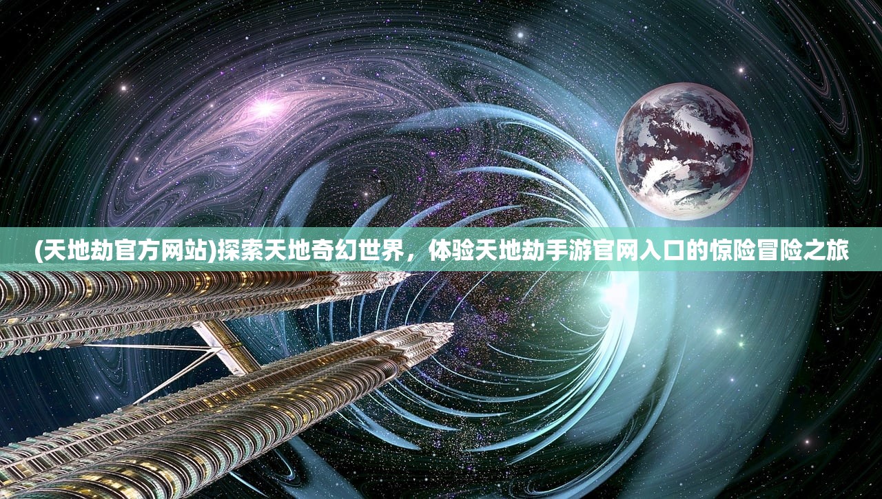 (天地劫官方网站)探索天地奇幻世界，体验天地劫手游官网入口的惊险冒险之旅