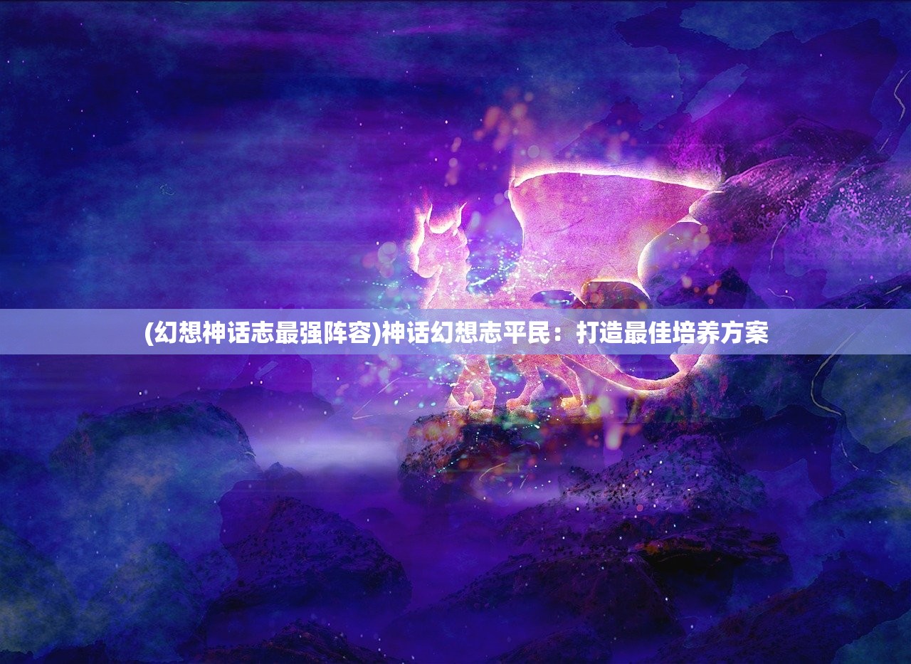 (幻想神话志最强阵容)神话幻想志平民：打造最佳培养方案