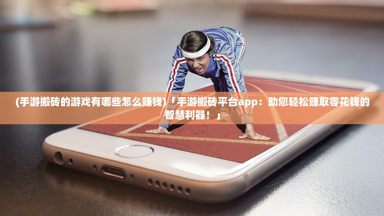 (手游搬砖的游戏有哪些怎么赚钱)「手游搬砖平台app：助您轻松赚取零花钱的智慧利器！」