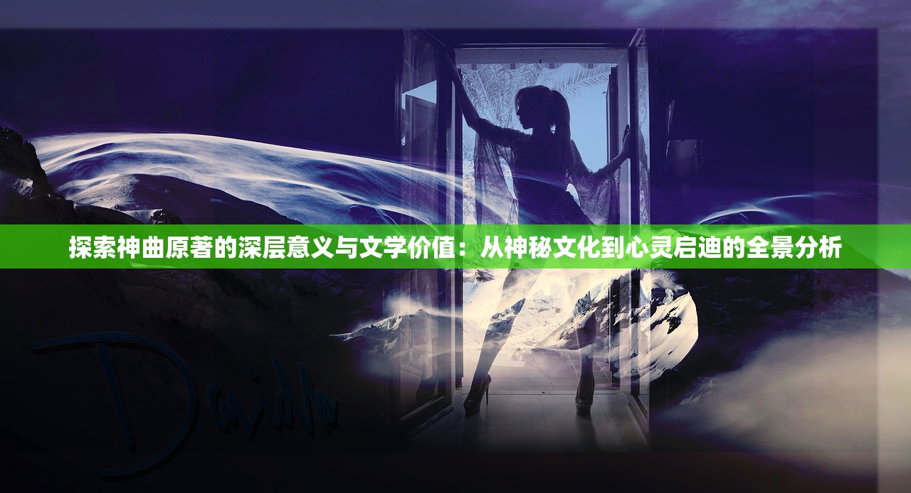 探索神曲原著的深层意义与文学价值：从神秘文化到心灵启迪的全景分析