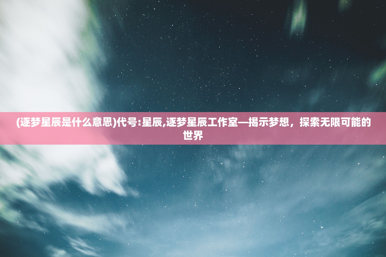 (逐梦星辰是什么意思)代号:星辰,逐梦星辰工作室—揭示梦想，探索无限可能的世界