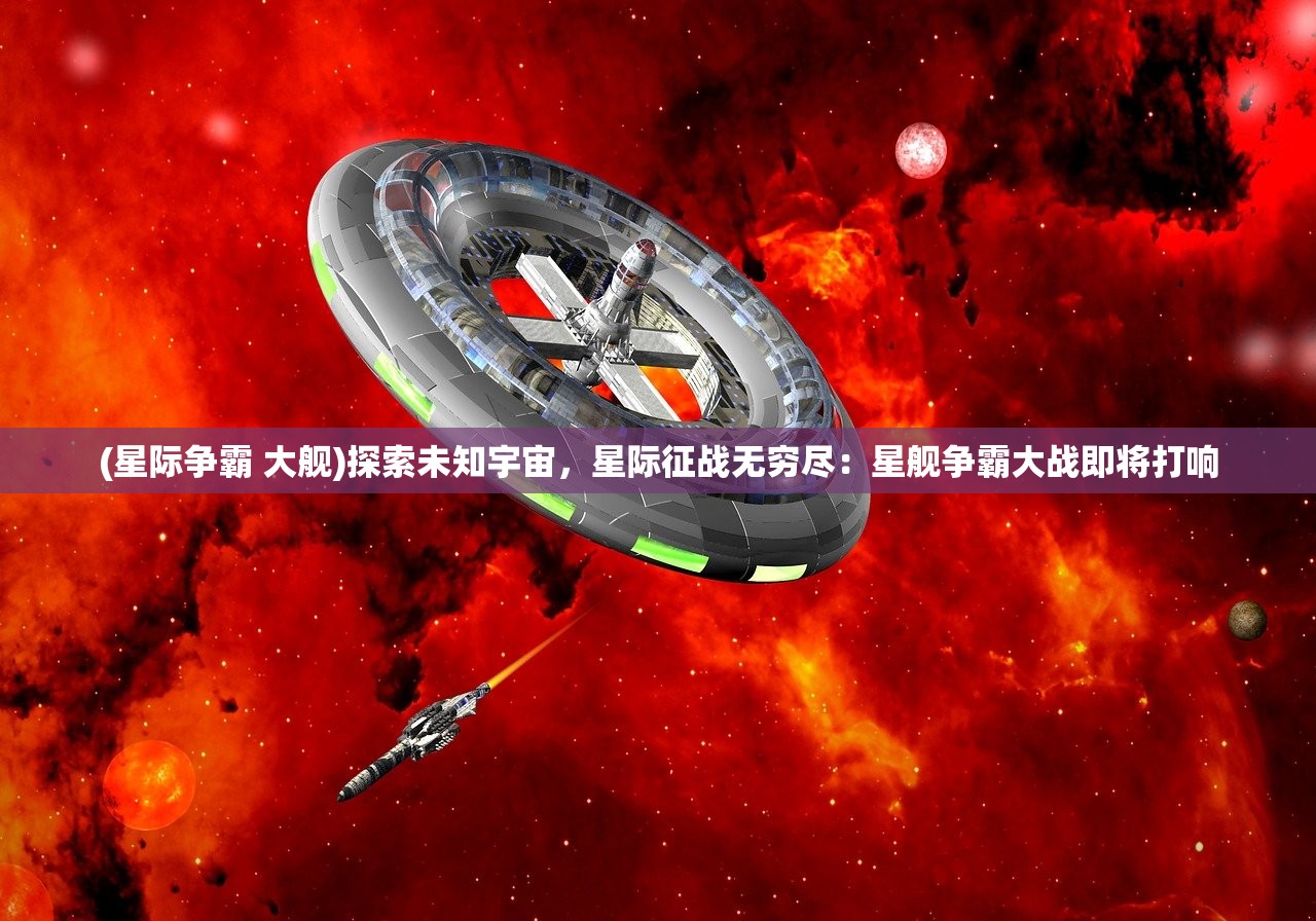 (星际争霸 大舰)探索未知宇宙，星际征战无穷尽：星舰争霸大战即将打响