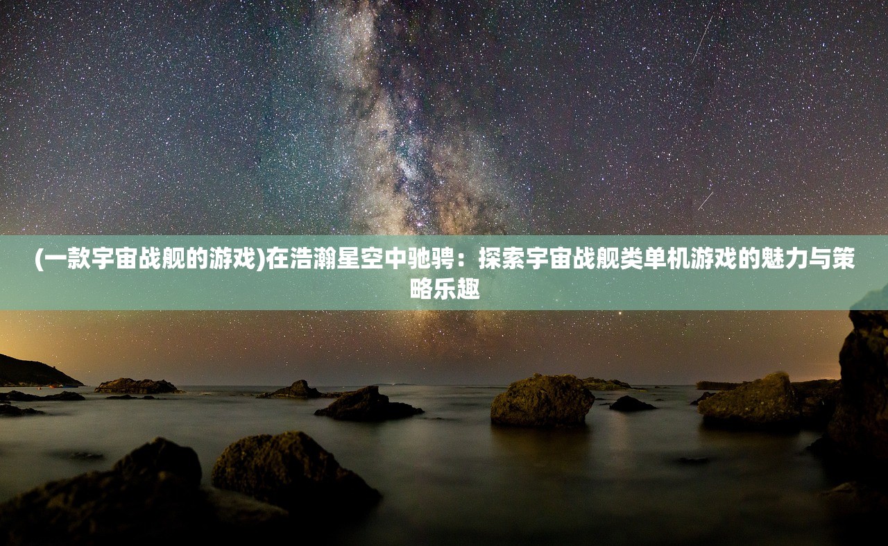 (一款宇宙战舰的游戏)在浩瀚星空中驰骋：探索宇宙战舰类单机游戏的魅力与策略乐趣