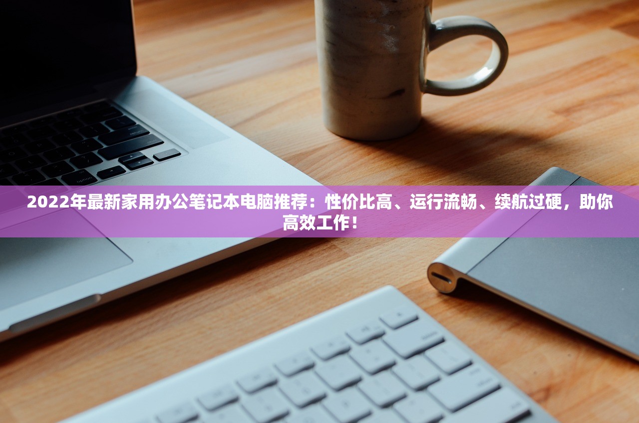 2022年最新家用办公笔记本电脑推荐：性价比高、运行流畅、续航过硬，助你高效工作！
