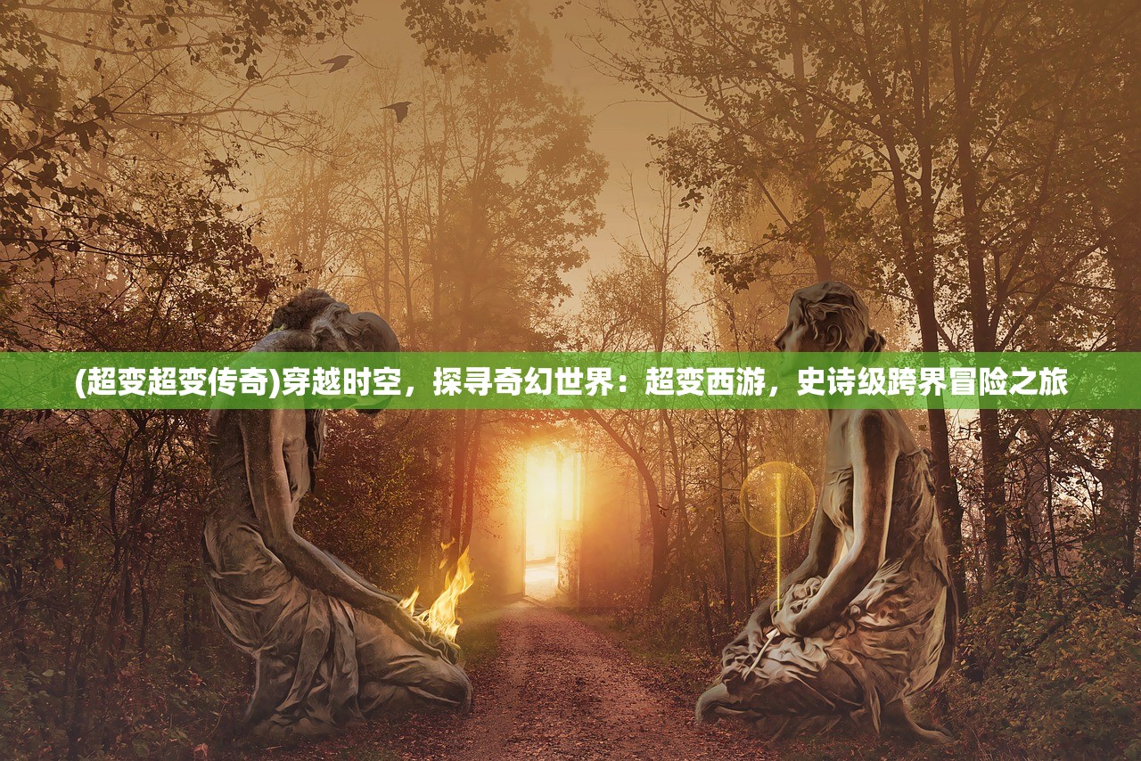 (超变超变传奇)穿越时空，探寻奇幻世界：超变西游，史诗级跨界冒险之旅