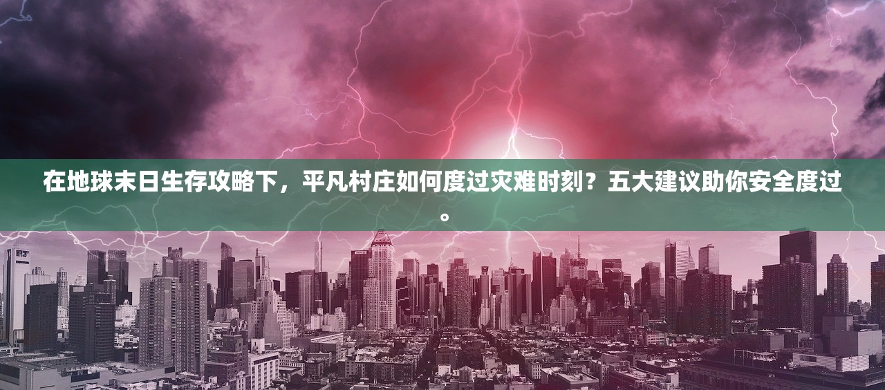 在地球末日生存攻略下，平凡村庄如何度过灾难时刻？五大建议助你安全度过。