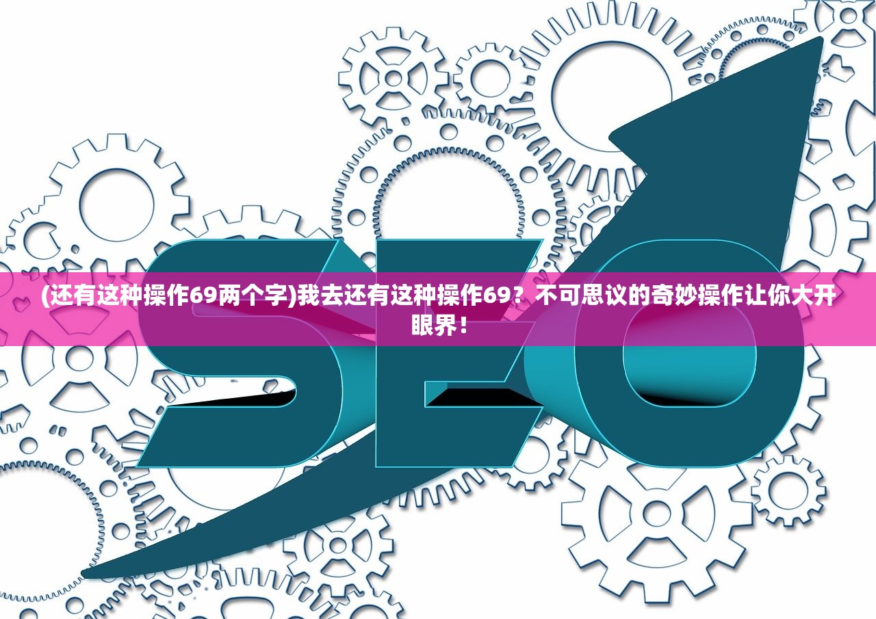 (还有这种操作69两个字)我去还有这种操作69？不可思议的奇妙操作让你大开眼界！