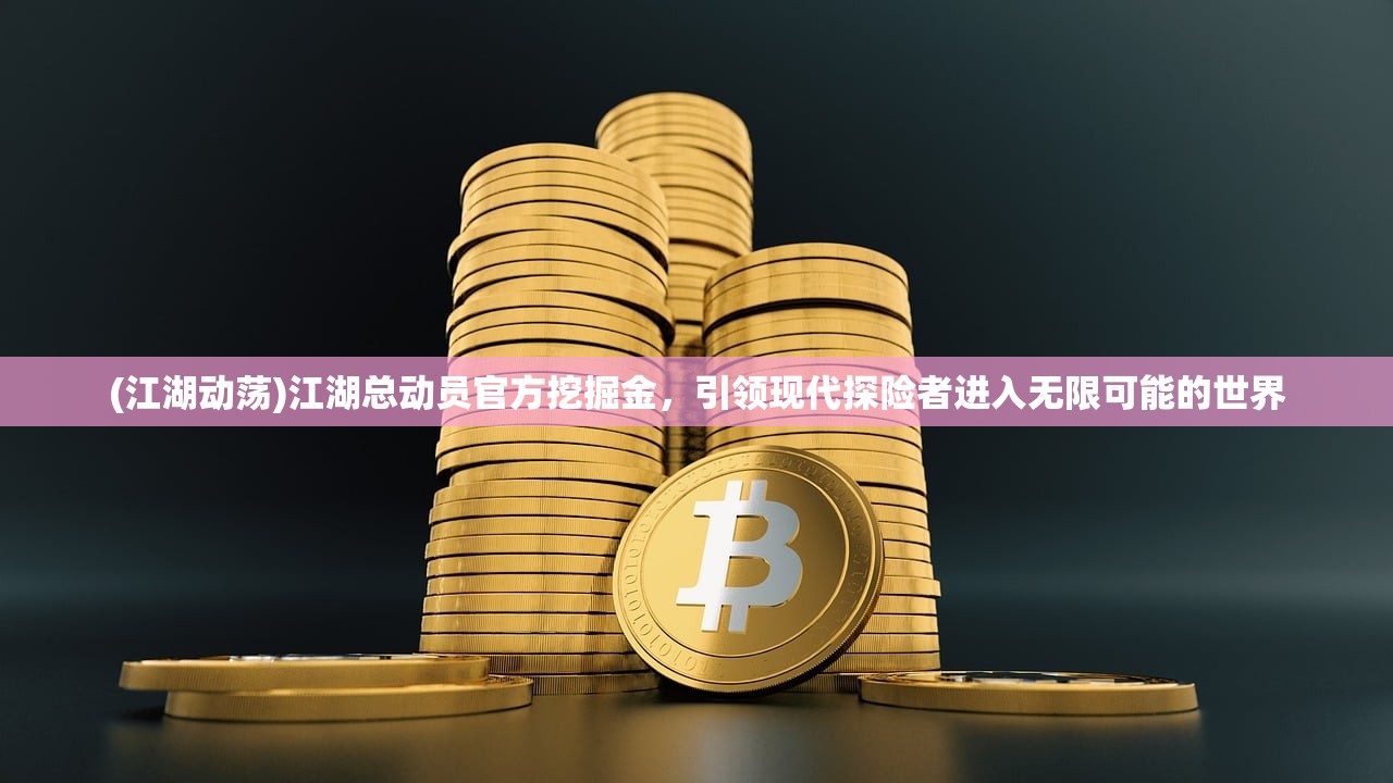 (江湖动荡)江湖总动员官方挖掘金，引领现代探险者进入无限可能的世界