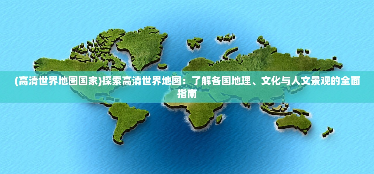 (高清世界地图国家)探索高清世界地图：了解各国地理、文化与人文景观的全面指南