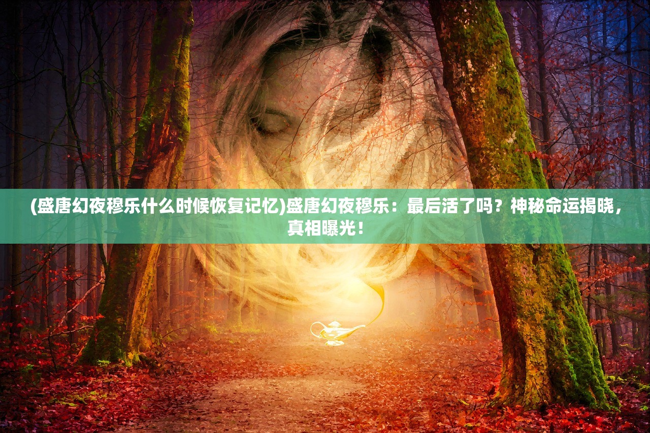 (盛唐幻夜穆乐什么时候恢复记忆)盛唐幻夜穆乐：最后活了吗？神秘命运揭晓，真相曝光！