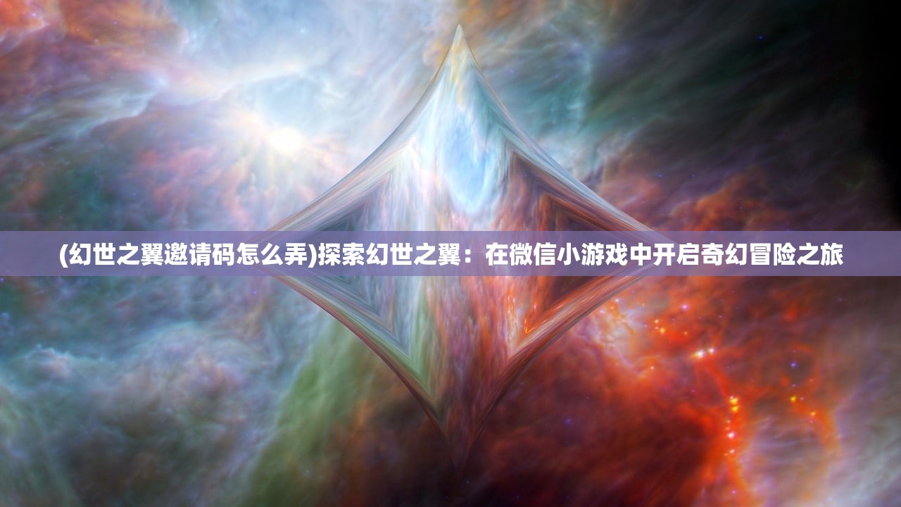 (幻世之翼邀请码怎么弄)探索幻世之翼：在微信小游戏中开启奇幻冒险之旅