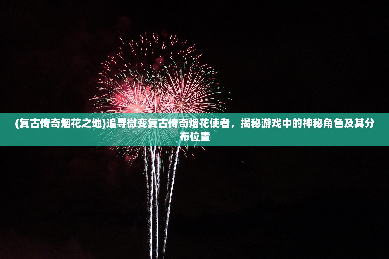 (复古传奇烟花之地)追寻微变复古传奇烟花使者，揭秘游戏中的神秘角色及其分布位置