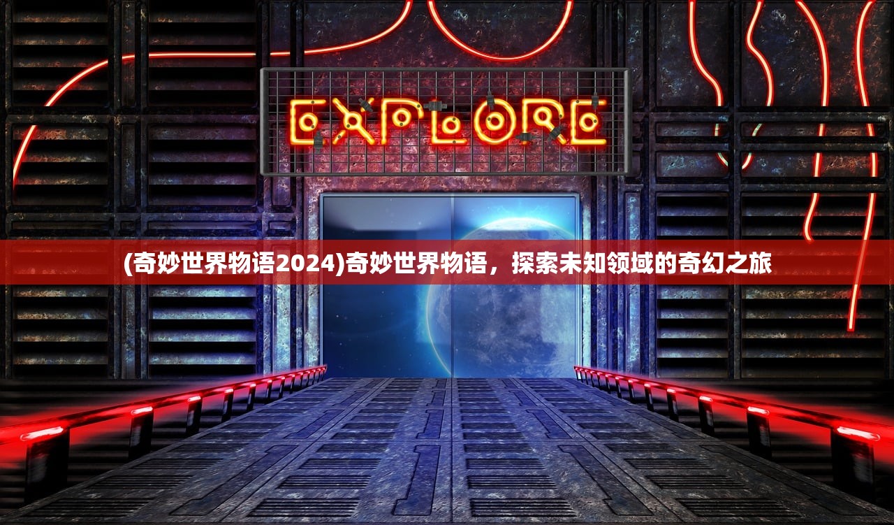 (奇妙世界物语2024)奇妙世界物语，探索未知领域的奇幻之旅