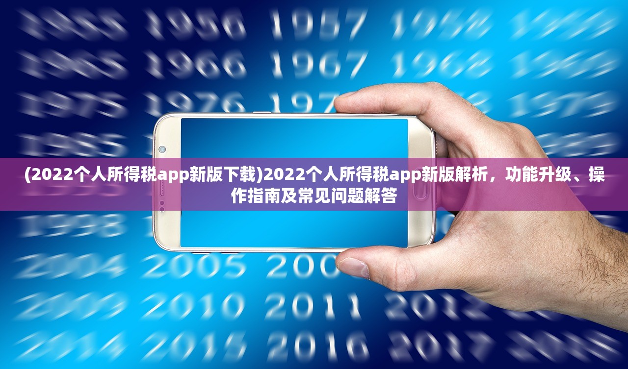 (2022个人所得税app新版下载)2022个人所得税app新版解析，功能升级、操作指南及常见问题解答