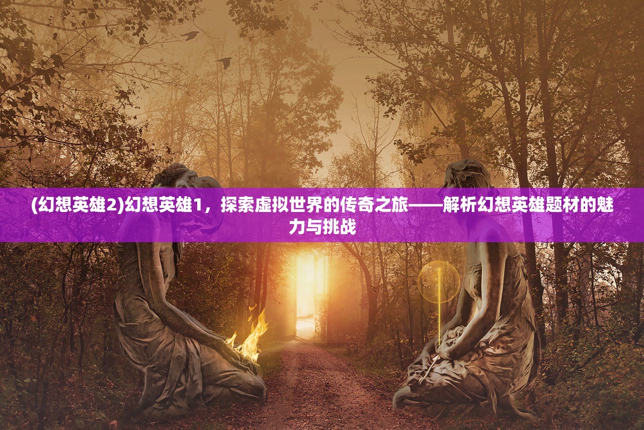 (幻想英雄2)幻想英雄1，探索虚拟世界的传奇之旅——解析幻想英雄题材的魅力与挑战