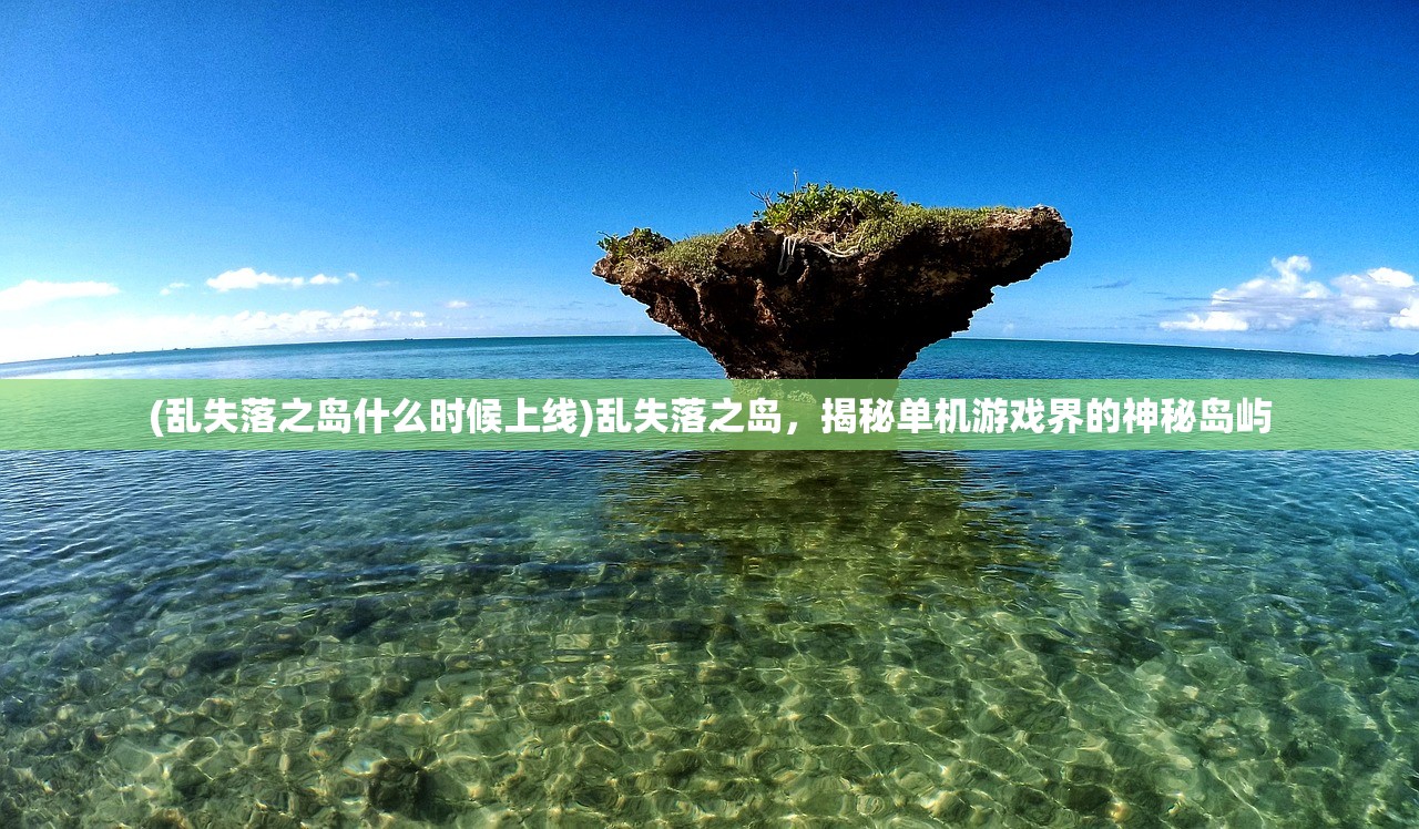 (乱失落之岛什么时候上线)乱失落之岛，揭秘单机游戏界的神秘岛屿