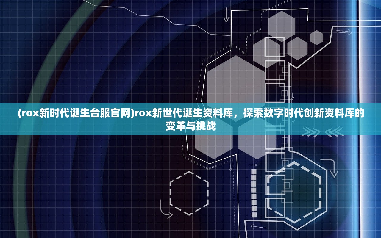 (rox新时代诞生台服官网)rox新世代诞生资料库，探索数字时代创新资料库的变革与挑战