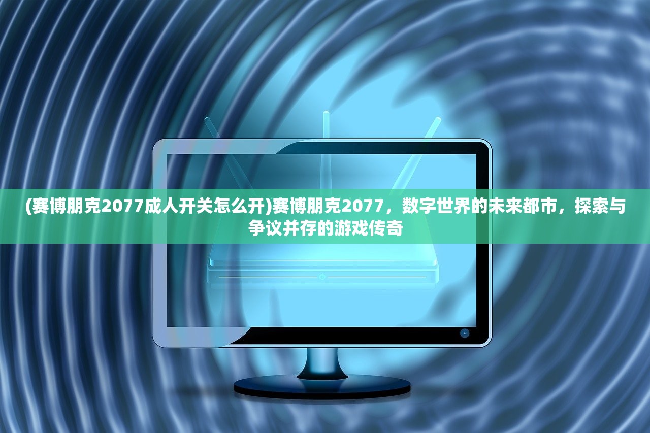 (赛博朋克2077成人开关怎么开)赛博朋克2077，数字世界的未来都市，探索与争议并存的游戏传奇