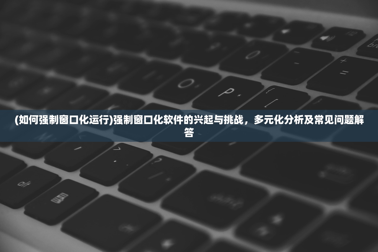 (如何强制窗口化运行)强制窗口化软件的兴起与挑战，多元化分析及常见问题解答