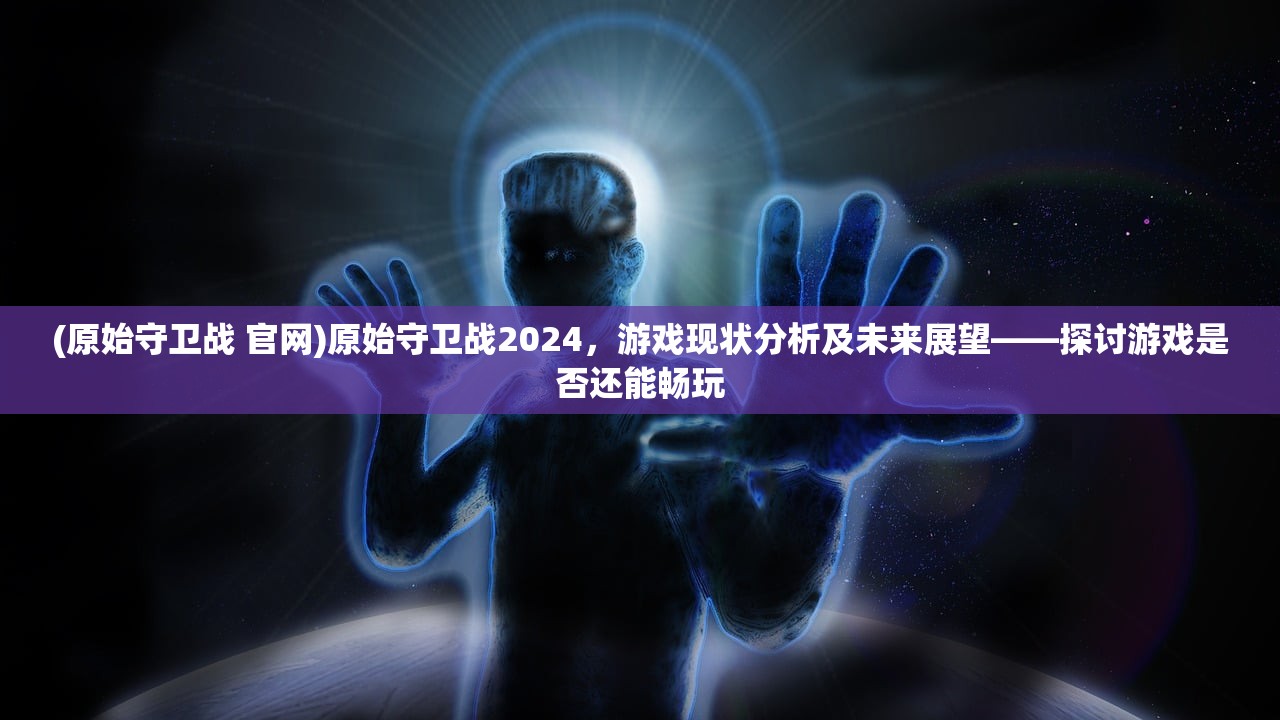 (原始守卫战 官网)原始守卫战2024，游戏现状分析及未来展望——探讨游戏是否还能畅玩