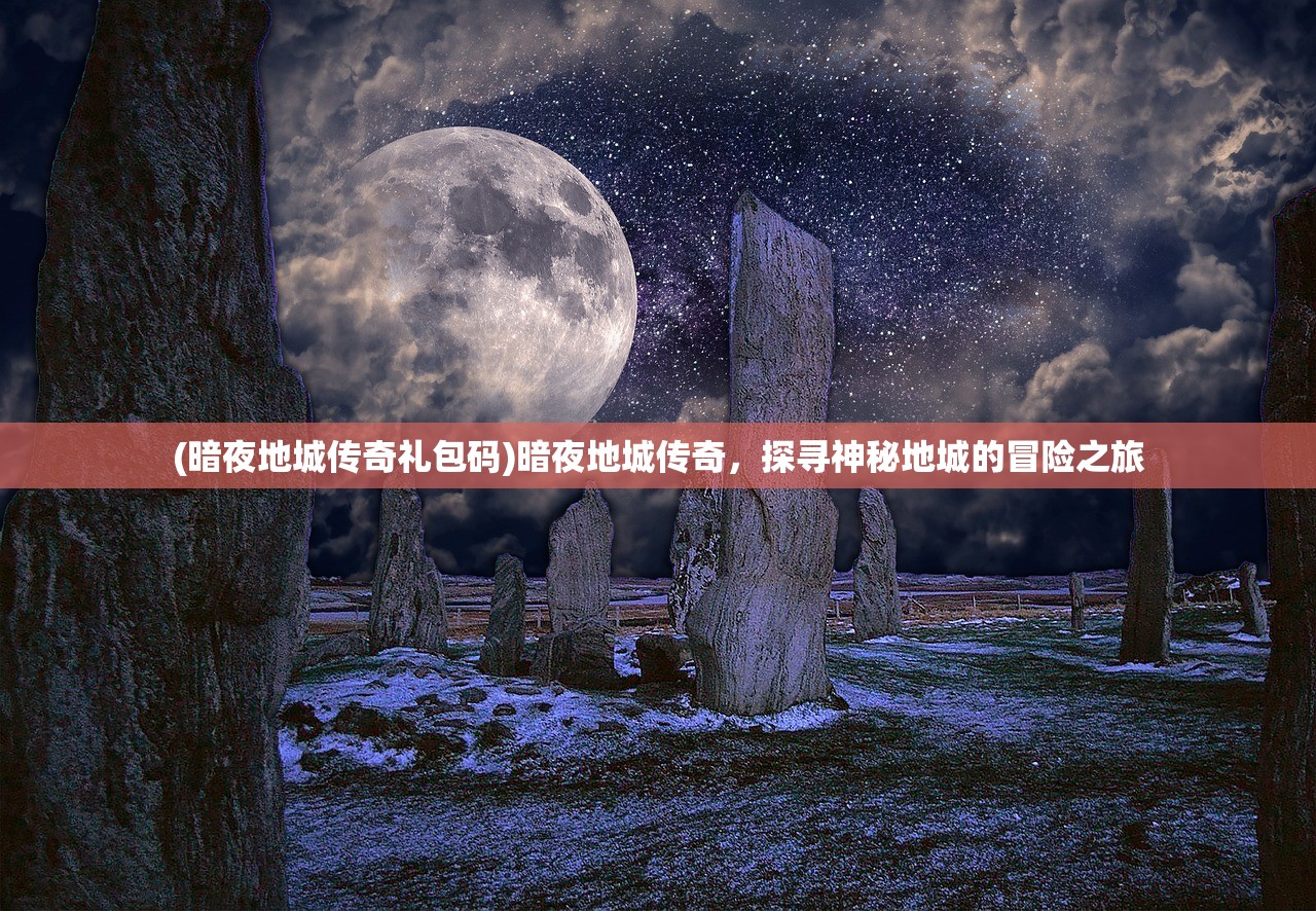 (暗夜地城传奇礼包码)暗夜地城传奇，探寻神秘地城的冒险之旅