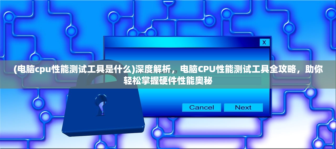 (电脑cpu性能测试工具是什么)深度解析，电脑CPU性能测试工具全攻略，助你轻松掌握硬件性能奥秘