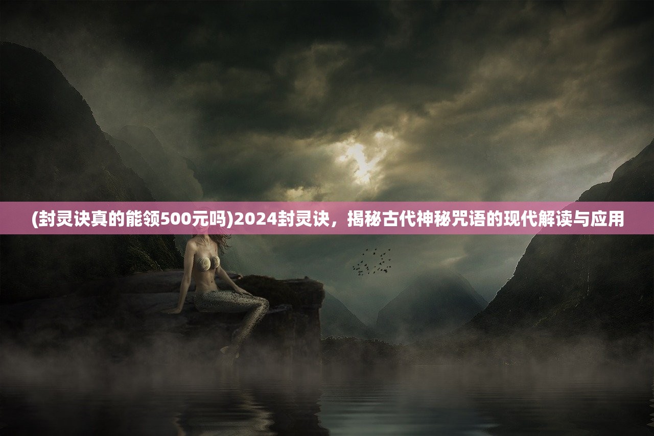 (封灵诀真的能领500元吗)2024封灵诀，揭秘古代神秘咒语的现代解读与应用