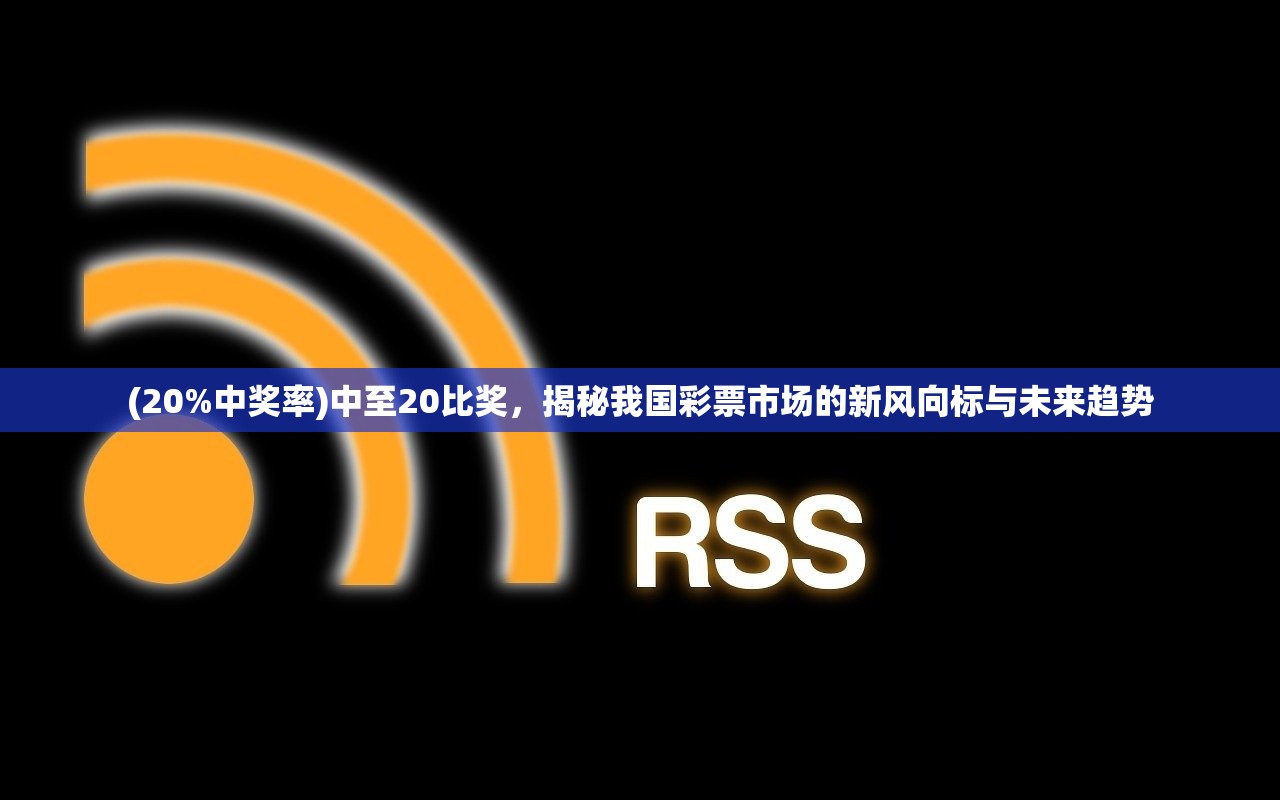 (20%中奖率)中至20比奖，揭秘我国彩票市场的新风向标与未来趋势