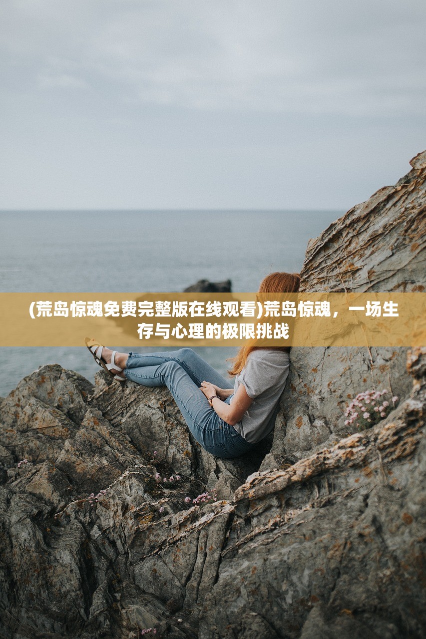 (荒岛惊魂免费完整版在线观看)荒岛惊魂，一场生存与心理的极限挑战