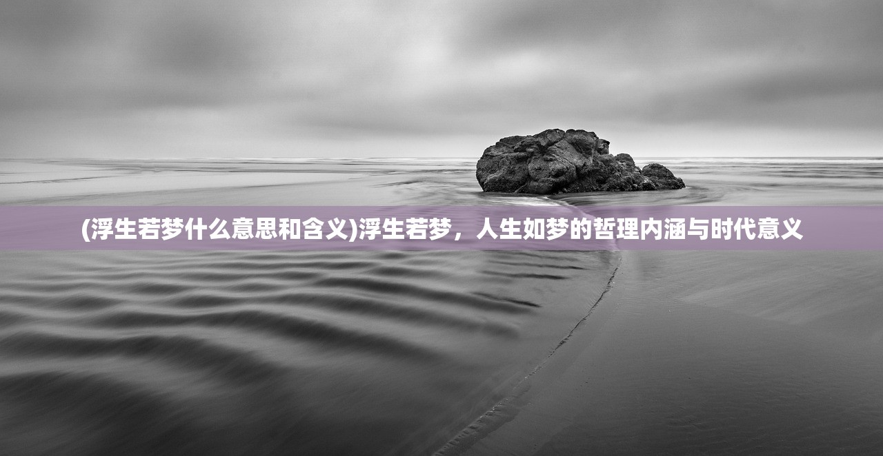 (浮生若梦什么意思和含义)浮生若梦，人生如梦的哲理内涵与时代意义