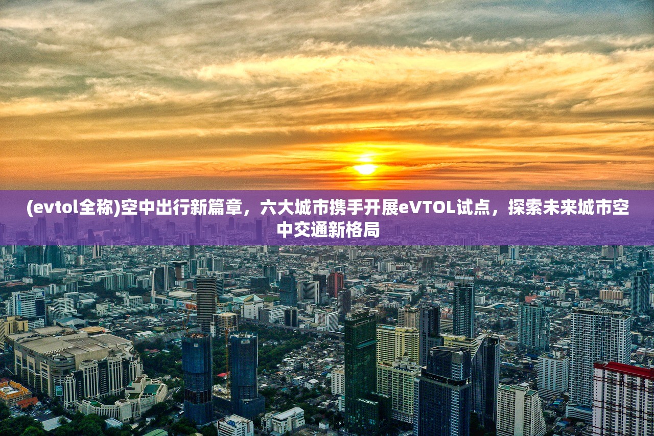 (evtol全称)空中出行新篇章，六大城市携手开展eVTOL试点，探索未来城市空中交通新格局