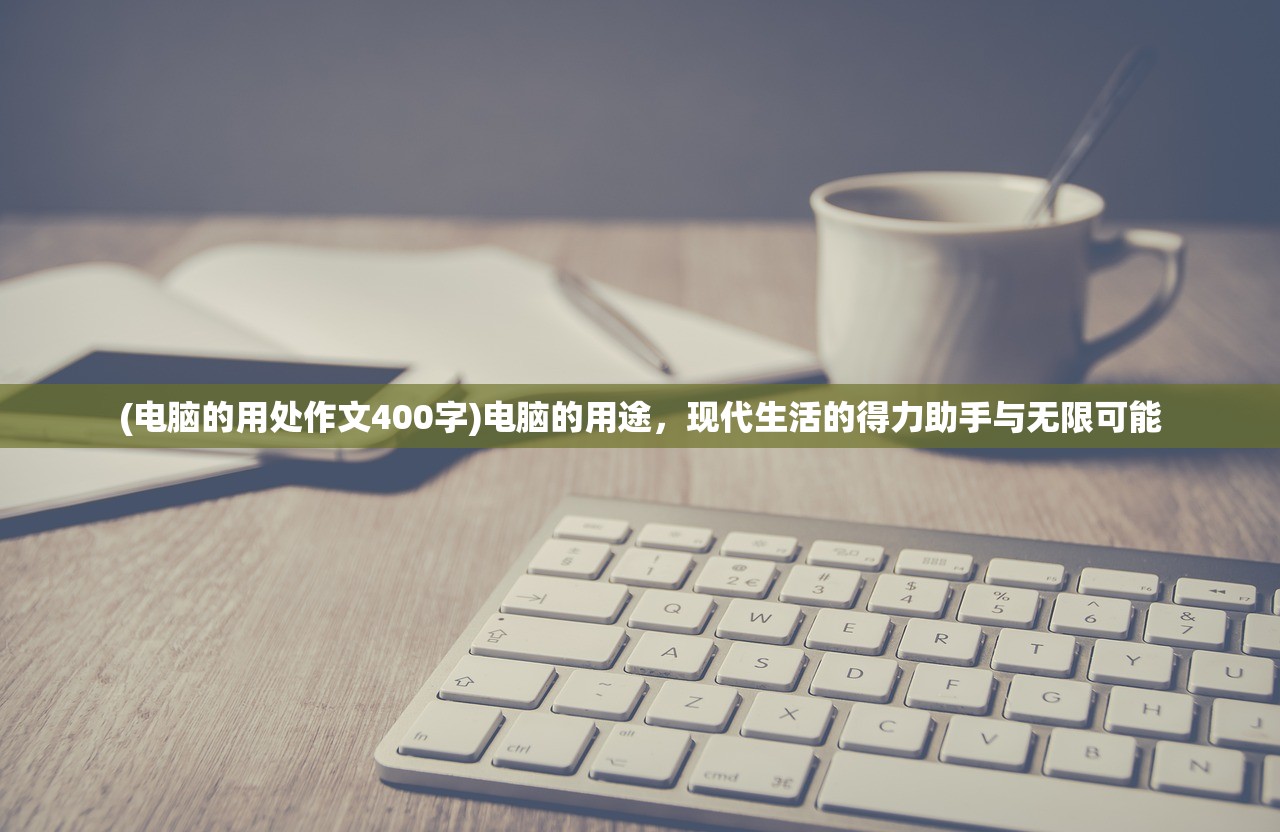 (电脑的用处作文400字)电脑的用途，现代生活的得力助手与无限可能