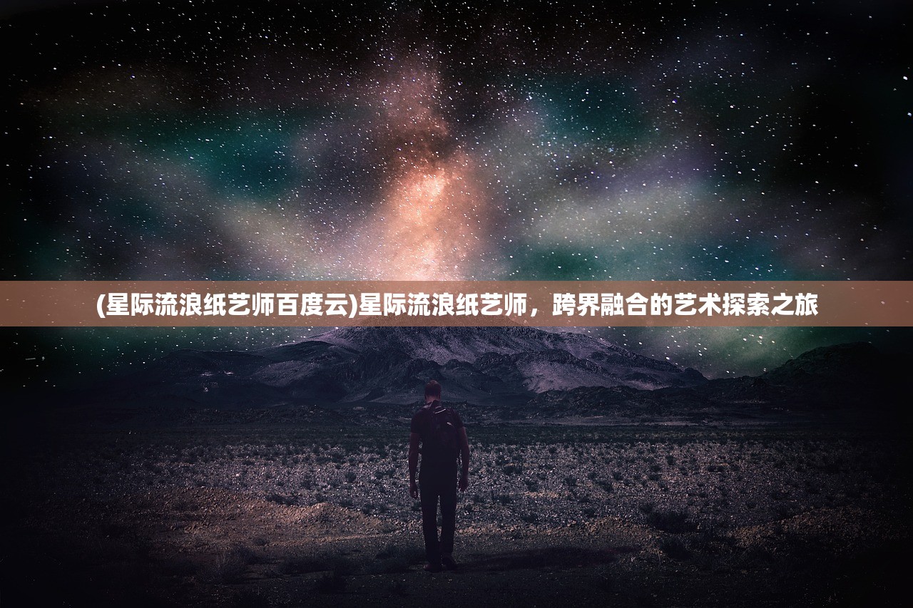 (星际流浪纸艺师百度云)星际流浪纸艺师，跨界融合的艺术探索之旅