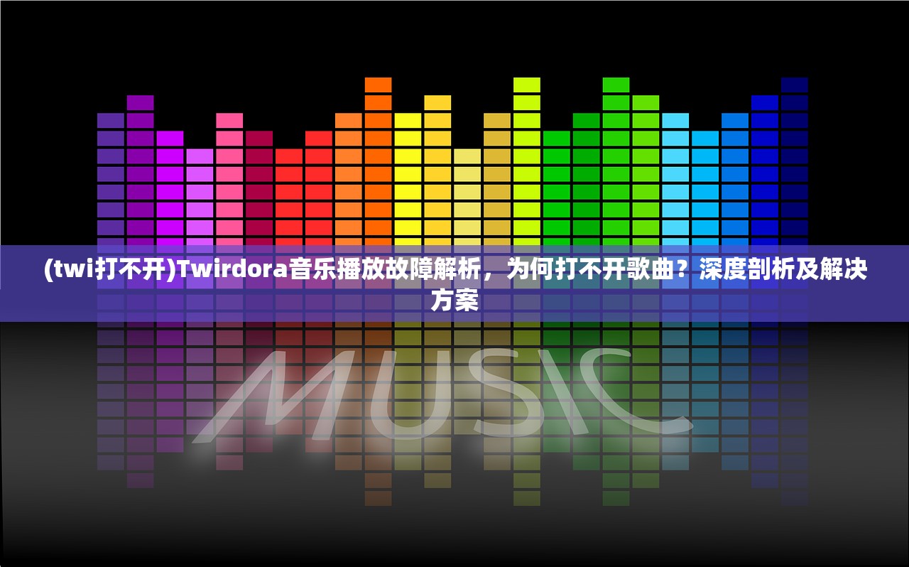 (twi打不开)Twirdora音乐播放故障解析，为何打不开歌曲？深度剖析及解决方案