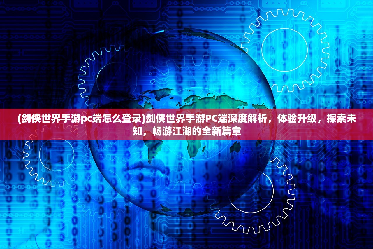 (剑侠世界手游pc端怎么登录)剑侠世界手游PC端深度解析，体验升级，探索未知，畅游江湖的全新篇章