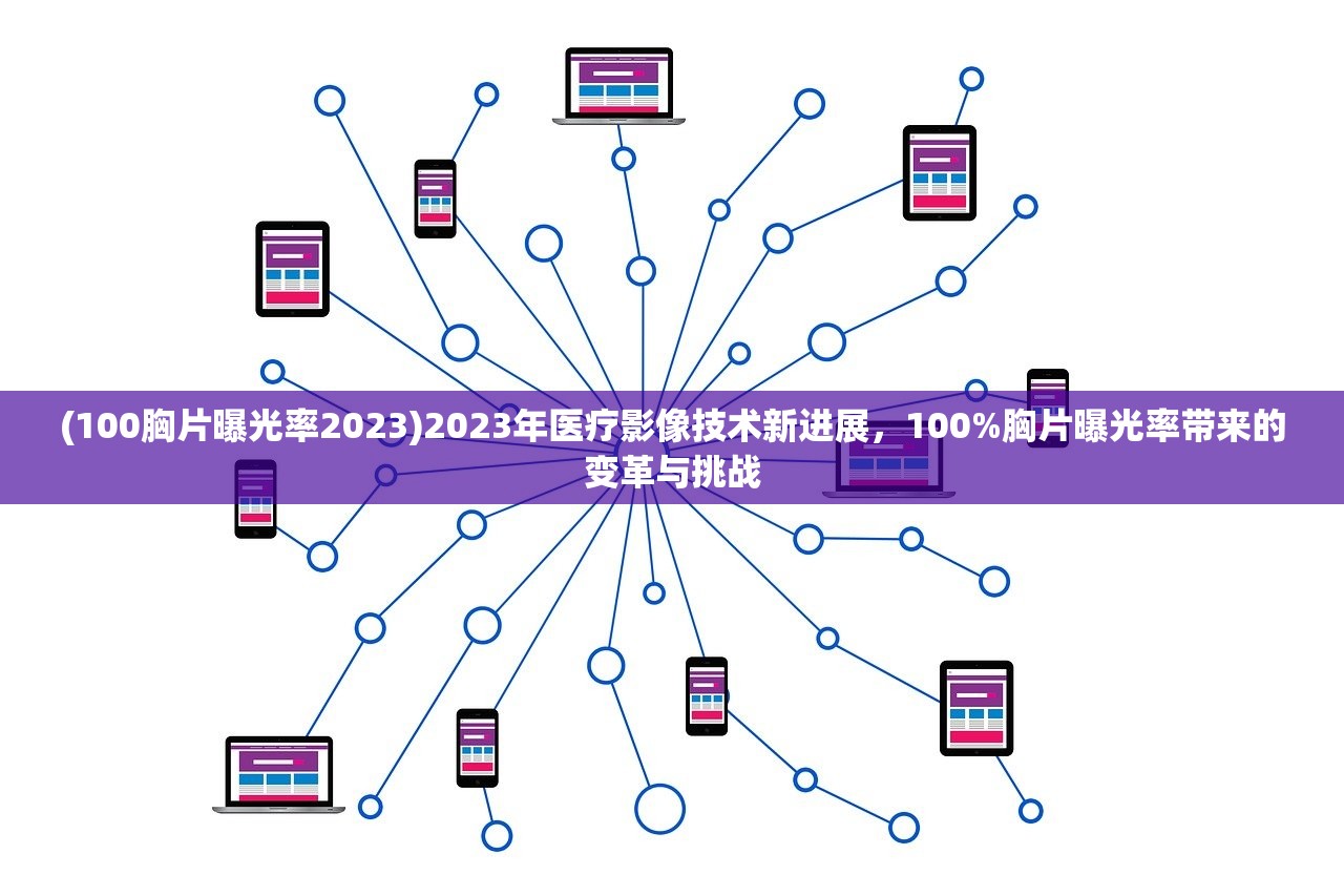 (100胸片曝光率2023)2023年医疗影像技术新进展，100%胸片曝光率带来的变革与挑战