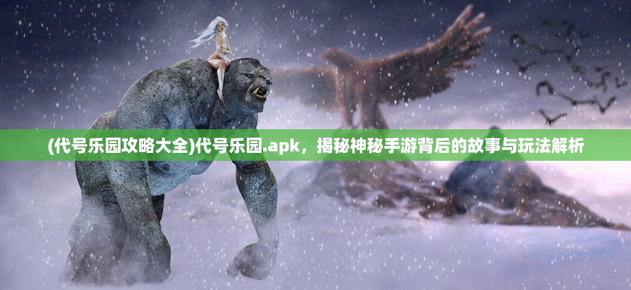 (代号乐园攻略大全)代号乐园.apk，揭秘神秘手游背后的故事与玩法解析