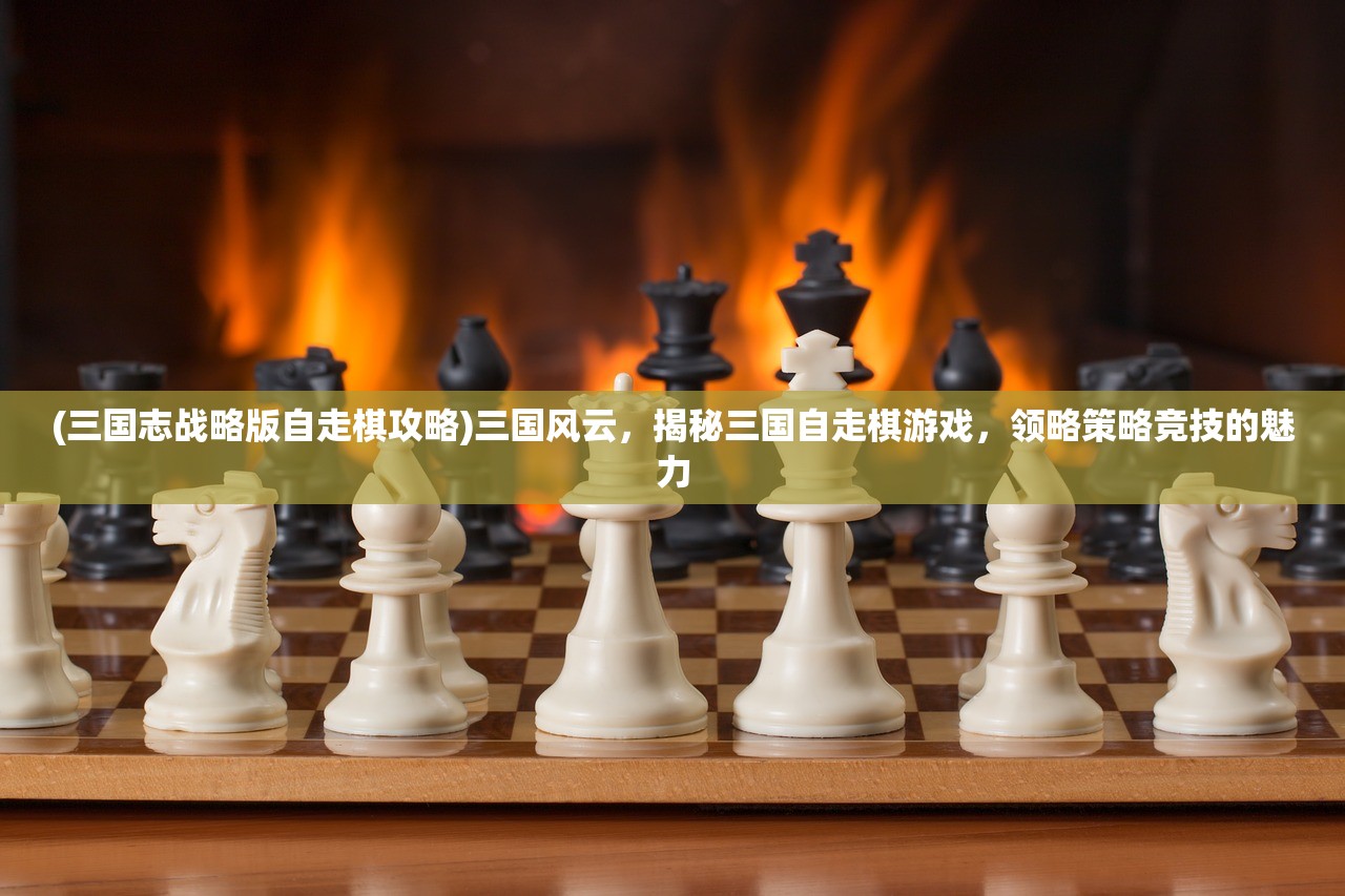 (三国志战略版自走棋攻略)三国风云，揭秘三国自走棋游戏，领略策略竞技的魅力