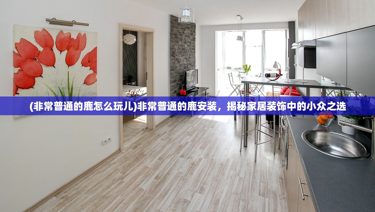 (非常普通的鹿怎么玩儿)非常普通的鹿安装，揭秘家居装饰中的小众之选