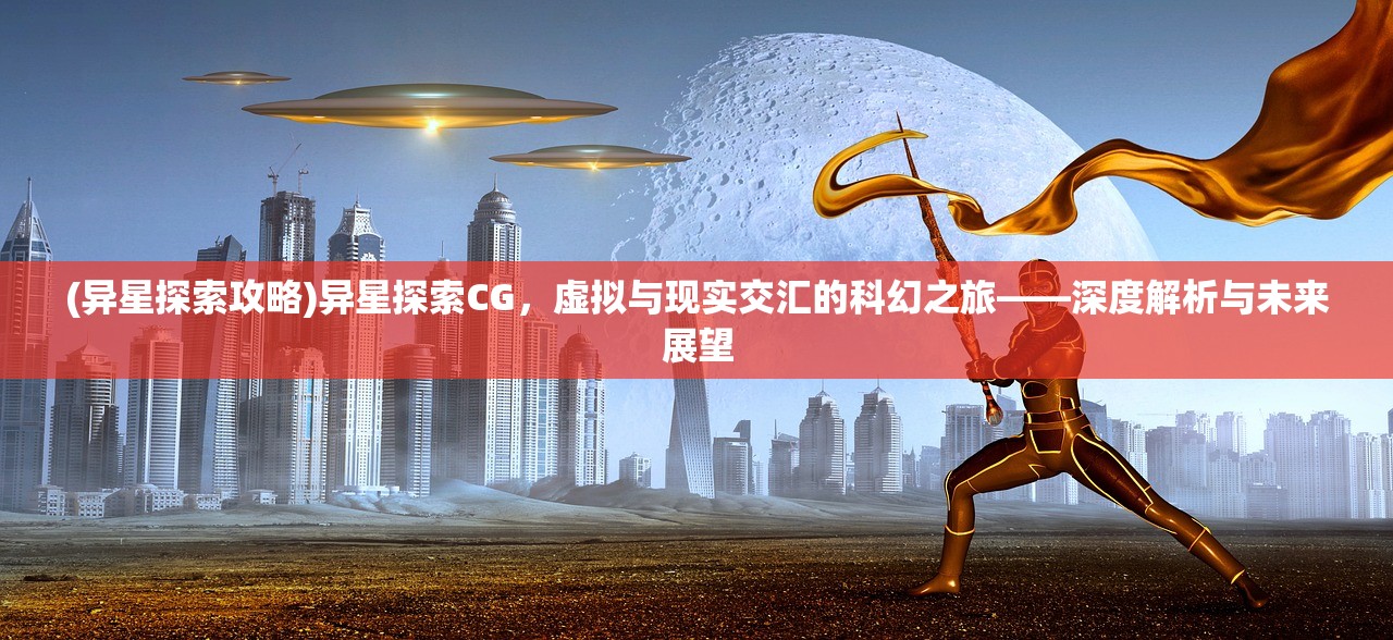 (异星探索攻略)异星探索CG，虚拟与现实交汇的科幻之旅——深度解析与未来展望